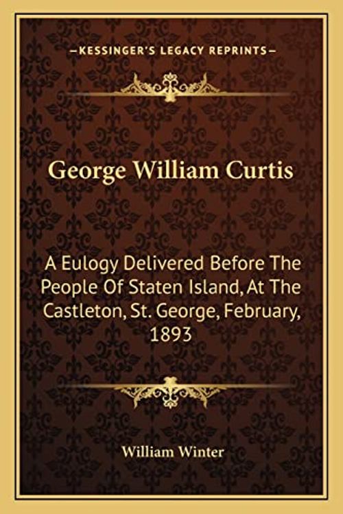 Cover Art for 9781163707746, George William Curtis: A Eulogy Delivered Before the People of Staten Island, at the Castleton, St. George, February, 1893 by William Winter
