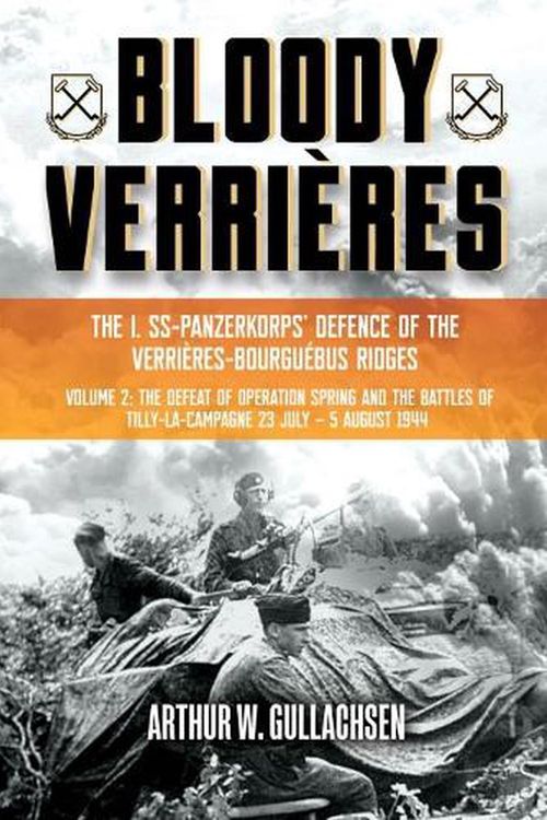 Cover Art for 9781636240947, Bloody Verrières: The I. SS-Panzerkorps Defence of the Verrières-Bourguebus Ridges: Volume 2 - The Defeat of Operation Spring and the Battles of Tilly-La-Campagne, 23 July – 5 August 1944 by Gullachsen, Arthur W