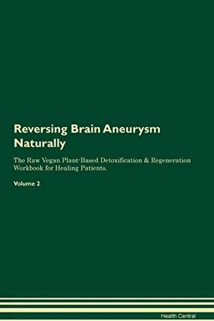 Cover Art for 9781395233006, Reversing Brain Aneurysm Naturally The Raw Vegan Plant-Based Detoxification & Regeneration Workbook for Healing Patients. Volume 2 by Health Central