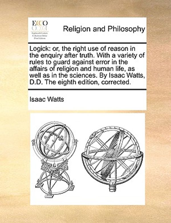 Cover Art for 9781170538722, Logick: Or, the Right Use of Reason in the Enquiry After Truth. with a Variety of Rules to Guard Against Error in the Affairs by Isaac Watts