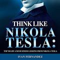 Cover Art for 9781720141402, Think Like Nikola Tesla: Top 30 Life And Business Lessons From Nikola Tesla by Ivan Fernandez