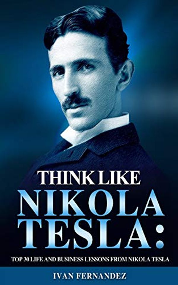Cover Art for 9781720141402, Think Like Nikola Tesla: Top 30 Life And Business Lessons From Nikola Tesla by Ivan Fernandez