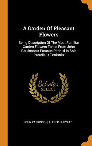 Cover Art for 9780343455804, A Garden Of Pleasant Flowers: Being Description Of The Most Familiar Garden Flowers Taken From John Parkinson's Famous Paridisi In Sole Paradisus Terristris by John Parkinson