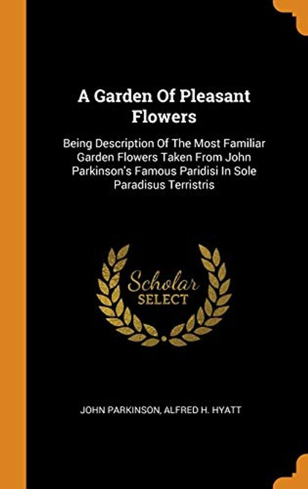 Cover Art for 9780343455804, A Garden Of Pleasant Flowers: Being Description Of The Most Familiar Garden Flowers Taken From John Parkinson's Famous Paridisi In Sole Paradisus Terristris by John Parkinson