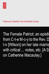 Cover Art for B003FZBAJM, The Female Patriot; an epistle from C-t-e M-c-y to the Rev. Dr W-l-n [Wilson] on her late marriage; with critical ... notes, etc. [A Satire on Catherine Macaulay.] by C-t-e M-c-y