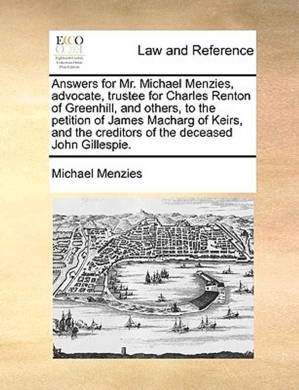 Cover Art for 9781170635711, Answers for Mr. Michael Menzies, Advocate, Trustee for Charles Renton of Greenhill, and Others, to the Petition of James Macharg of Keirs, and the Creditors of the Deceased John Gillespie. by Michael Menzies