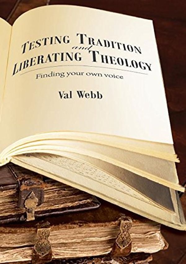 Cover Art for 9781925208795, Testing tradition and liberating theology: Finding your own voice by Val Webb