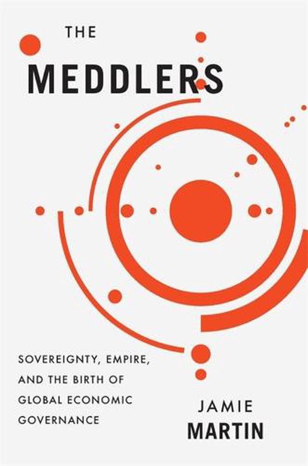 Cover Art for 9780674976542, The Meddlers: Sovereignty, Empire, and the Birth of Global Economic Governance by Jamie Martin