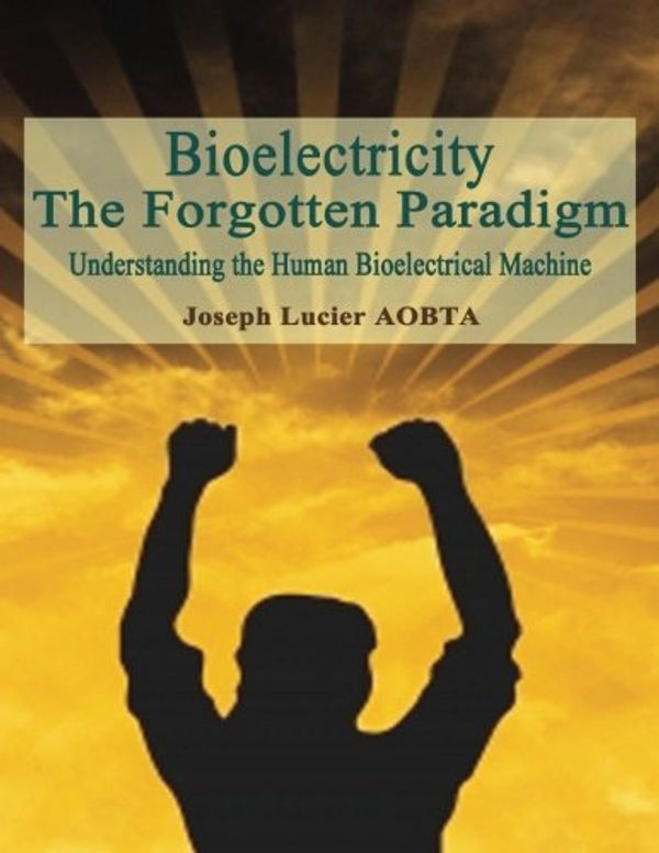 Cover Art for 9781515258483, Bioelectricity - The Forgotten ParadigmUnderstanding the Human Bioelectrical Machine by Joseph Lucier