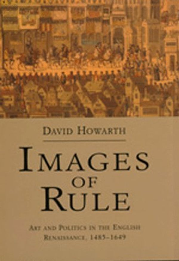 Cover Art for 9780520209923, Images of Rule: Art and Politics in the English Renaissance, 1485-1649 by David Howarth