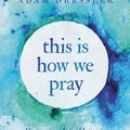Cover Art for 9781546035046, This Is How We Pray: Discovering a Life of Intimate Friendship with God by Adam Dressler