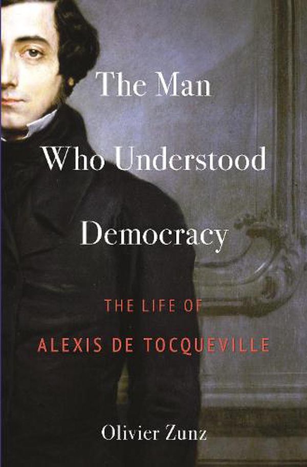 Cover Art for 9780691173979, The Man Who Understood Democracy: The Life of Alexis de Tocqueville by Olivier Zunz