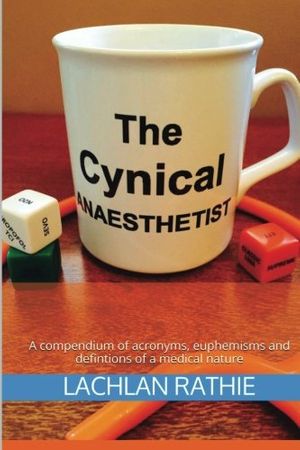 Cover Art for 9781512135732, The Cynical Anaesthetist: A compendium of acronyms, euphemisms and definitions of a medical nature by Dr. Lachlan Michael Rathie