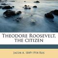 Cover Art for 9781172296866, Theodore Roosevelt, the Citizen by Jacob A Riis