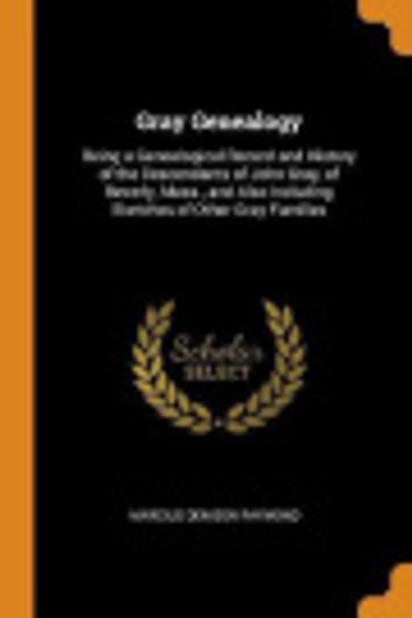 Cover Art for 9780343993740, Gray Genealogy: Being a Genealogical Record and History of the Descendants of John Gray, of Beverly, Mass., and Also Including Sketches of Other Gray Families by Raymond, Marcius D 1833-1911