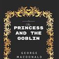 Cover Art for 9781520869452, The Princess And The Goblin: By George MacDonald - Illustrated by George MacDonald