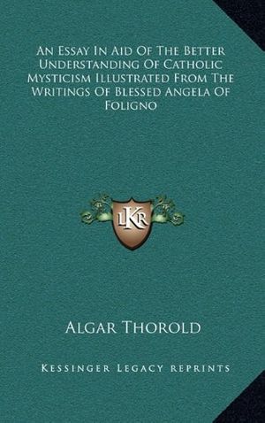 Cover Art for 9781163410455, An Essay in Aid of the Better Understanding of Catholic Mysticism Illustrated from the Writings of Blessed Angela of Foligno by Algar Thorold
