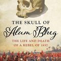 Cover Art for 9780190870232, The Skull of Alum Bheg: The Life and Death of a Rebel of 1857 by Kim Wagner