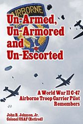 Cover Art for 9781494709051, Un-Armed, Un-Armored and Un-Escorted: A World War II C-47 Airborne Troop Carrier Pilot Remembers by John R. Johnson Jr.