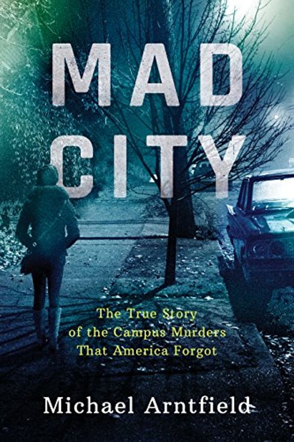 Cover Art for B01M6D8URV, Mad City: The True Story of the Campus Murders That America Forgot by Michael Arntfield
