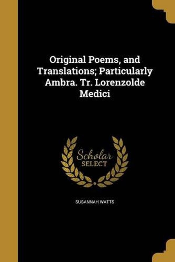 Cover Art for 9781374586253, Original Poems, and Translations; Particularly Ambra. Tr. Lorenzolde Medici by Susannah Watts