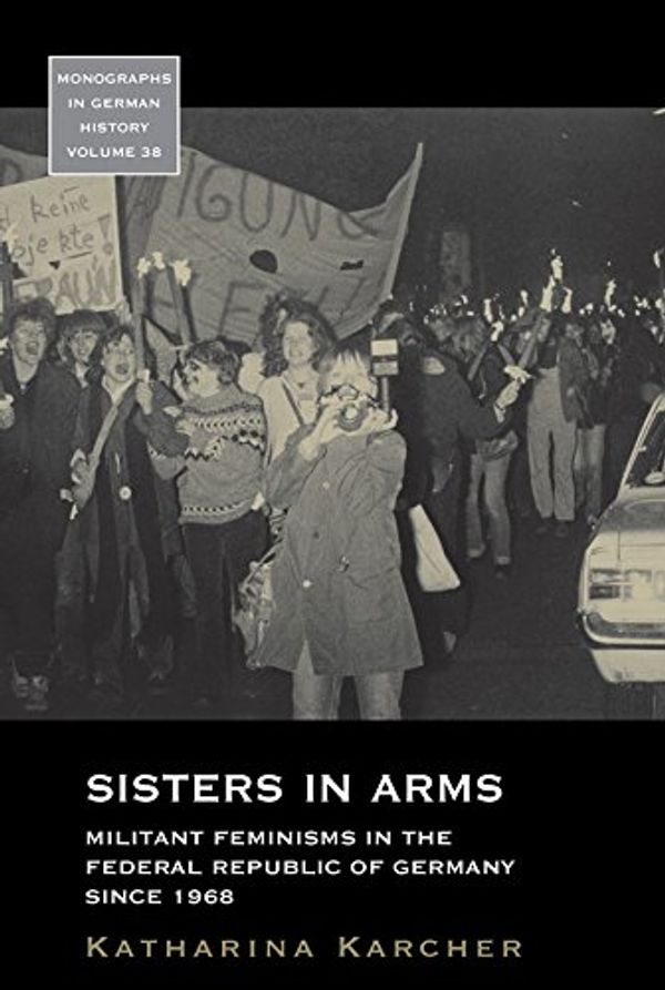 Cover Art for B01N45ES5N, Sisters in Arms: Militant Feminisms in the Federal Republic of Germany since 1968 (Monographs in German History Book 38) by Katharina Karcher