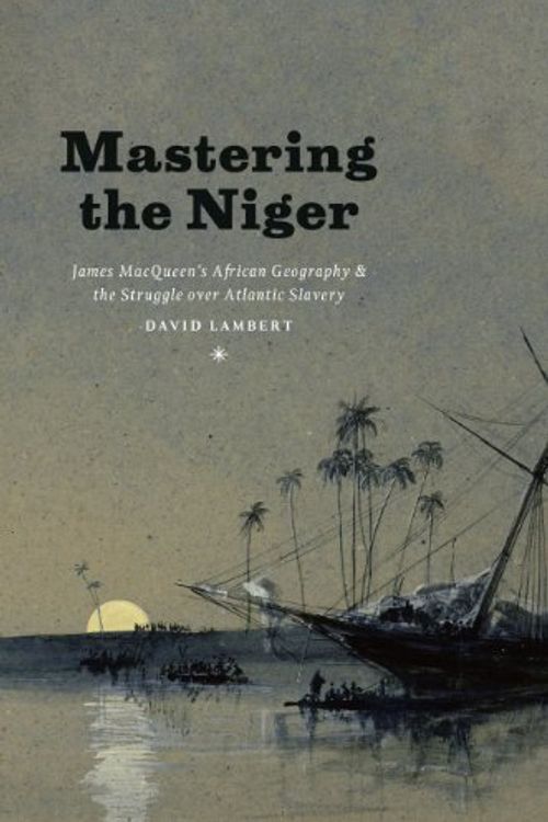 Cover Art for 9780226078069, Mastering the Niger: James Macqueen’s African Geography and the Struggle Over Atlantic Slavery by David Lambert