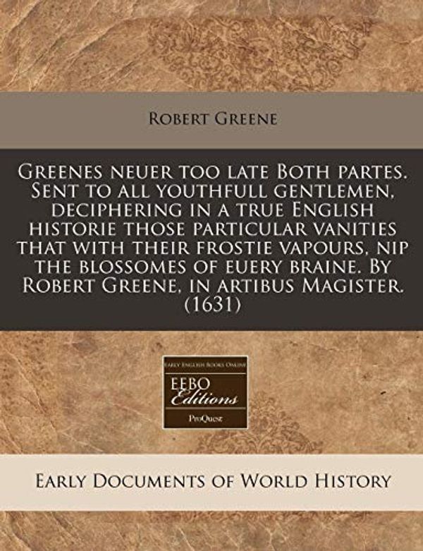 Cover Art for 9781171321408, Greenes Neuer Too Late Both Partes. Sent to All Youthfull Gentlemen, Deciphering in a True English Historie Those Particular Vanities That with Their Frostie Vapours, Nip the Blossomes of Euery Braine. by Robert Greene, in Artibus Magister. (1631) by Robert Greene