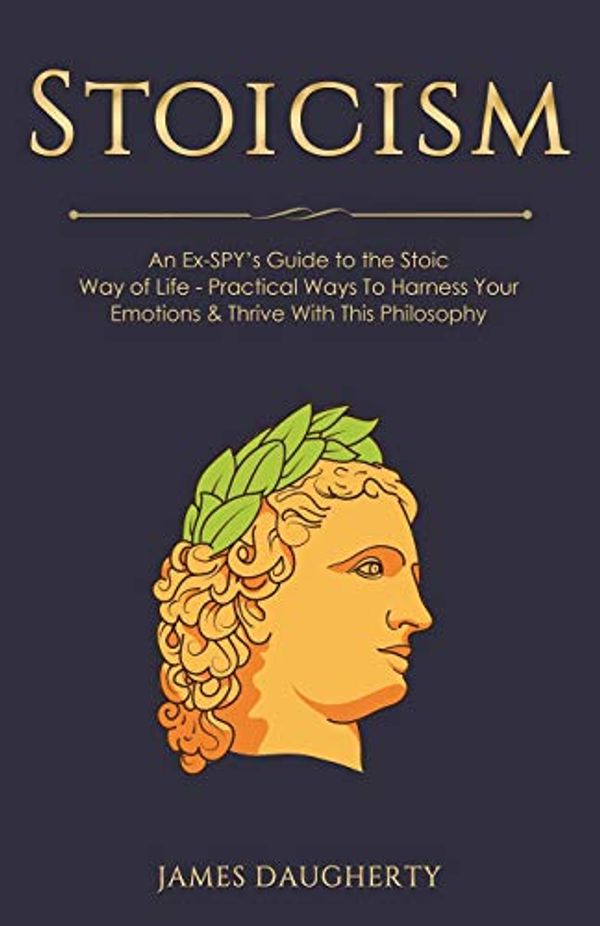 Cover Art for 9781913489229, Stoicism: An Ex-SPY's Guide to the Stoic Way of Life - Practical Ways To Harness Your Emotions & Thrive With This Philosophy by James Daugherty