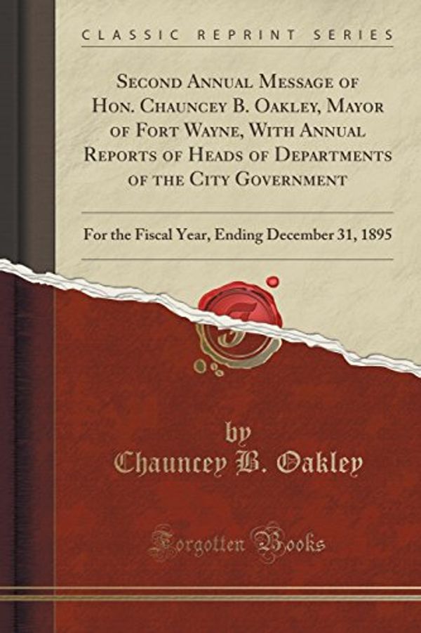 Cover Art for 9781333549626, Second Annual Message of Hon. Chauncey B. Oakley, Mayor of Fort Wayne, with Annual Reports of Heads of Departments of the City Government: For the ... Ending December 31, 1895 (Classic Reprint) by Chauncey B Oakley