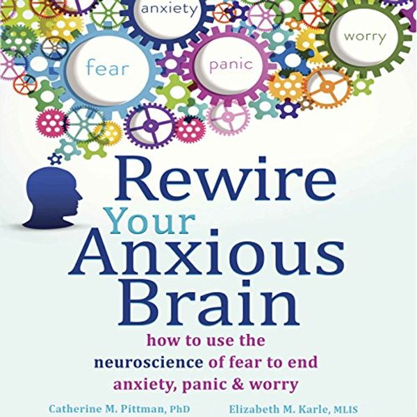 Cover Art for B012U77CAQ, Rewire Your Anxious Brain: How to Use the Neuroscience of Fear to End Anxiety, Panic, and Worry by Catherine M. Pittman, Ph.D., Elizabeth M. Karle Mlis