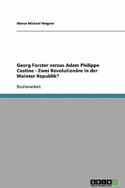 Cover Art for 9783640123438, Georg Forster Versus Adam Philippe Custine - Zwei Revolution Re in Der Mainzer Republik? by Marco Michael Wagner