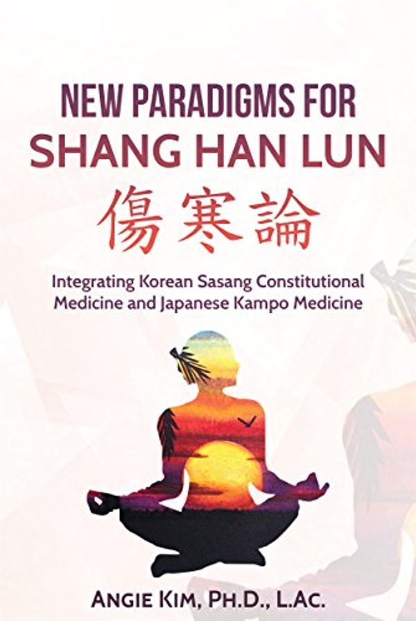 Cover Art for B079Z9CWWC, New Paradigms for Shang Han Lun - Integrating Korean Sasang Constitutional Medicine and Japanese Kampo Medicine by Angie Kim