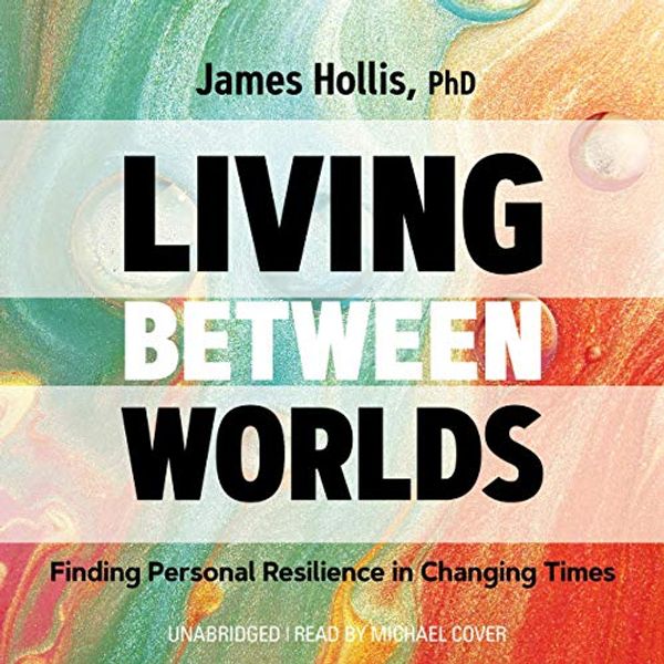 Cover Art for B089225TWJ, Living Between Worlds: Finding Personal Resilience in Changing Times by James Hollis, Ph.D.