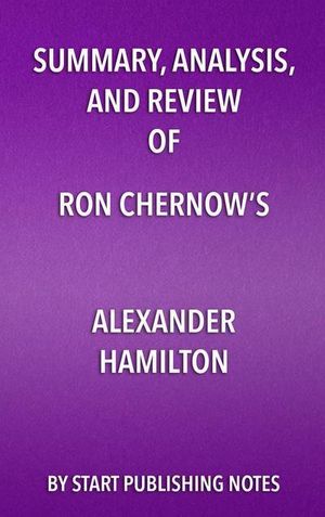 Cover Art for 9781635966596, Summary, Analysis, and Review of Ron Chernow's Alexander Hamilton by Start Publishing Notes