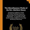 Cover Art for 9780344315503, The Miscellaneous Works of the Rev. Matthew Henry: Containing in Addition to Those Heretofore Published, Numerous Sermons Now First Printed From the ... Forty Real Benefits,by Philip Henry by Matthew Henry, Philip Henry