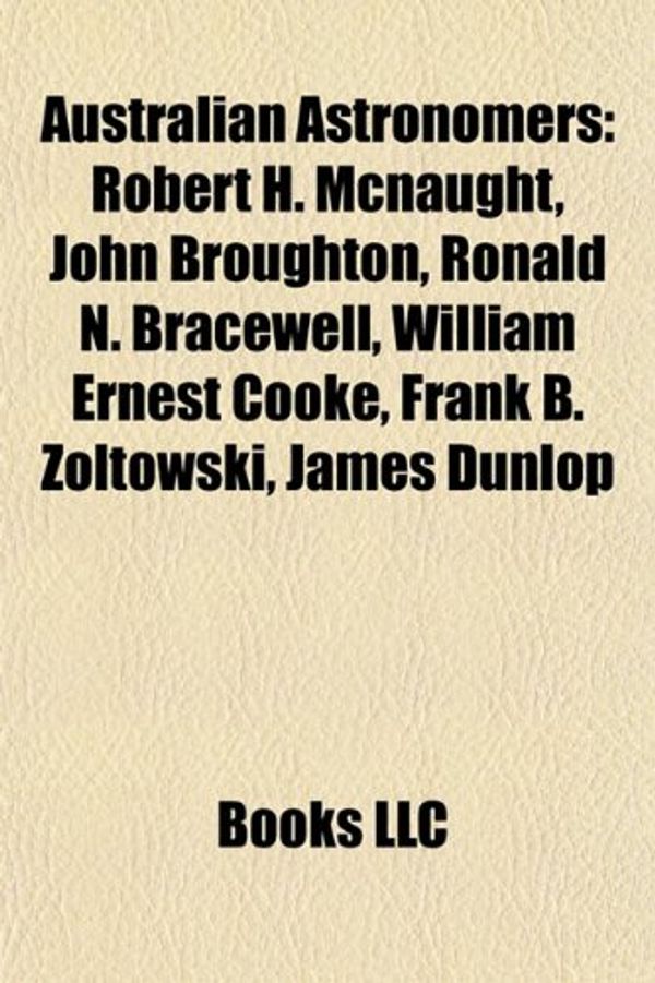 Cover Art for 9781155763569, Australian Astronomers: Robert H. McNaught, John Broughton, Ronald N. Bracewell, William Ernest Cooke, Frank B. Zoltowski, James Dunlop by Books Llc