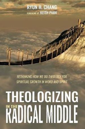 Cover Art for 9781532651496, Theologizing in the Radical Middle: Rethinking How We Do Theology for Spiritual Growth in Word and Spirit by Ryun H. Chang