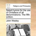 Cover Art for 9781170716441, Select Hymns for the Use of Christians of All Denominations. the Fifth Edition. by John Wesley