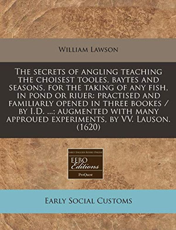 Cover Art for 9781240407293, The Secrets of Angling Teaching the Choisest Tooles, Baytes and Seasons, for the Taking of Any Fish, in Pond or Riuer by William Lawson