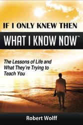 Cover Art for 9781937939007, IF I ONLY KNEW THEN WHAT I KNOW NOW--The Lessons of Life and What They're Trying to Teach You by Robert Wolff