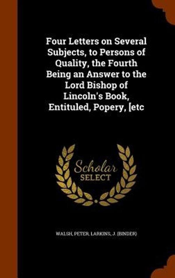 Cover Art for 9781345137712, Four Letters on Several Subjects, to Persons of Quality, the Fourth Being an Answer to the Lord Bishop of Lincoln's Book, Entituled, Popery, [Etc by Peter Walsh