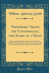 Cover Art for 9780366231324, "Shepherd" Smith the Universalist, the Story of a Mind: Being a Life of the Rev. James E. Smith, M. A., Editor of "Family Herald", "Crisis", Etc., And ... History and Civilisation" (Classic Reprint) by William Anderson Smith