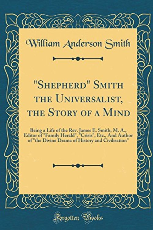 Cover Art for 9780366231324, "Shepherd" Smith the Universalist, the Story of a Mind: Being a Life of the Rev. James E. Smith, M. A., Editor of "Family Herald", "Crisis", Etc., And ... History and Civilisation" (Classic Reprint) by William Anderson Smith