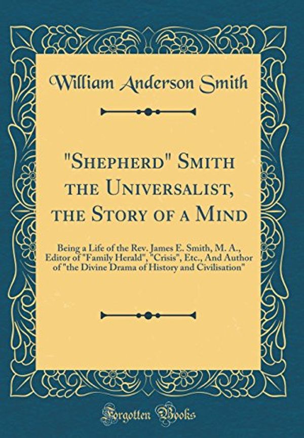 Cover Art for 9780366231324, "Shepherd" Smith the Universalist, the Story of a Mind: Being a Life of the Rev. James E. Smith, M. A., Editor of "Family Herald", "Crisis", Etc., And ... History and Civilisation" (Classic Reprint) by William Anderson Smith