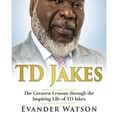 Cover Art for 9781536833393, TD Jakes: The Greatest Lessons through the Inspiring Life of TD Jakes by Evander Watson