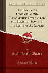 Cover Art for 9781333803247, An Ordinance Organizing and Establishing Patrols for the Police of Slaves in the Parish of St. Landry (Classic Reprint) by Saint Landry Parish