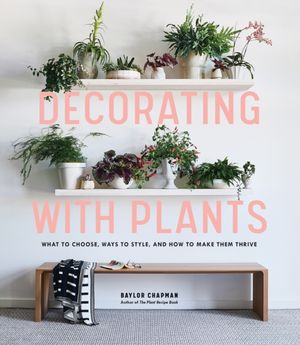 Cover Art for 9781579657765, Decorating with Plants: What to Choose, Ways to Style, and How to Make Them Thrive by Baylor Chapman