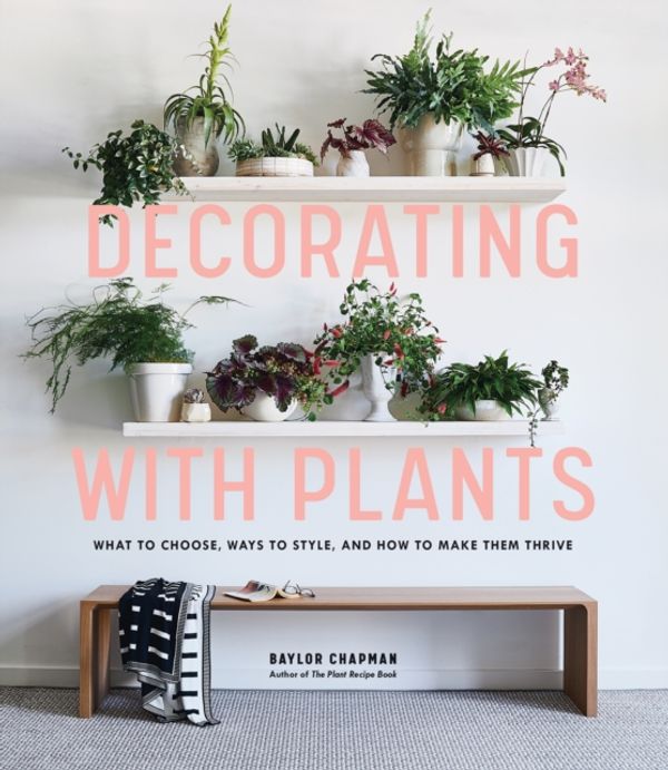 Cover Art for 9781579657765, Decorating with Plants: What to Choose, Ways to Style, and How to Make Them Thrive by Baylor Chapman
