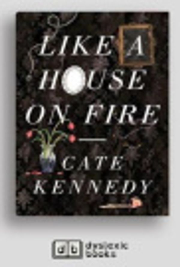 Cover Art for 9781525299254, Like a House on Fire by Cate Kennedy